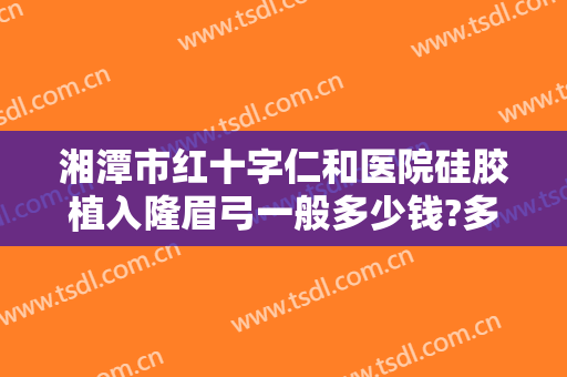 湘潭市红十字仁和医院硅胶植入隆眉弓一般多少钱?多长时间恢复?