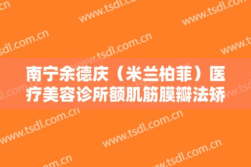 南宁余德庆（米兰柏菲）医疗美容诊所额肌筋膜瓣法矫正重度上睑下垂一般价位是多少费用?贵不贵?