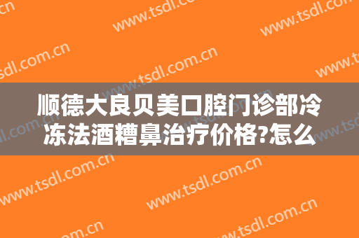 顺德大良贝美口腔门诊部冷冻法酒糟鼻治疗价格?怎么样?