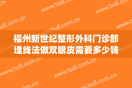 福州新世纪整形外科门诊部埋线法做双眼皮需要多少钱?怎么样?(福州埋线双眼皮价格)