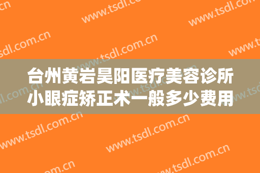 台州黄岩昊阳医疗美容诊所小眼症矫正术一般多少费用?有哪些优势?(昊阳医疗美容整形怎么样)