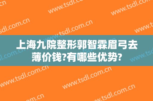 上海九院整形郭智霖眉弓去薄价钱?有哪些优势?