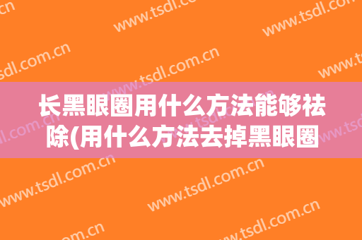 长黑眼圈用什么方法能够祛除(用什么方法去掉黑眼圈效果真实)