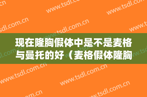 现在隆胸假体中是不是麦格与曼托的好（麦格假体隆胸的缺点）(麦格假体隆鼻)