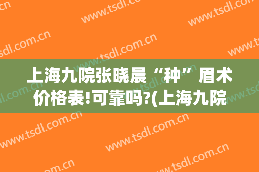 上海九院张晓晨“种”眉术价格表!可靠吗?(上海九院纹眉毛多少钱)