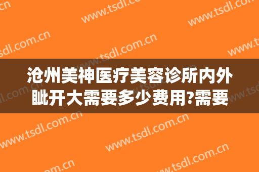 沧州美神医疗美容诊所内外眦开大需要多少费用?需要多久恢复?(沧州市美神整形医院)
