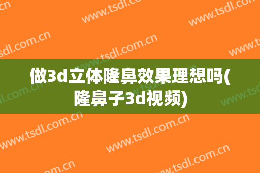 做3d立体隆鼻效果理想吗(隆鼻子3d视频)