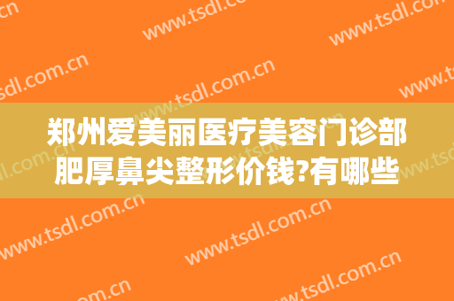 郑州爱美丽医疗美容门诊部肥厚鼻尖整形价钱?有哪些优势?(郑州爱美丽医疗美容医院)