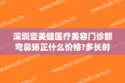 深圳壹美健医疗美容门诊部弯鼻矫正什么价格?多长时间恢复?(壹美美容医院)