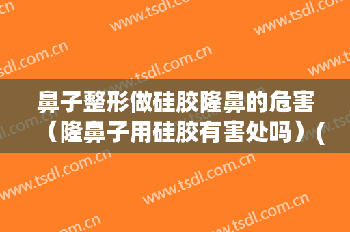 鼻子整形做硅胶隆鼻的危害（隆鼻子用硅胶有害处吗）(用硅胶隆鼻是终身的吗)