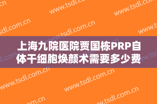 上海九院医院贾国栋PRP自体干细胞焕颜术需要多少费用?需要多久恢复?