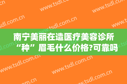 南宁美丽在造医疗美容诊所“种”眉毛什么价格?可靠吗?(南宁美丽在造医疗美容门诊部)