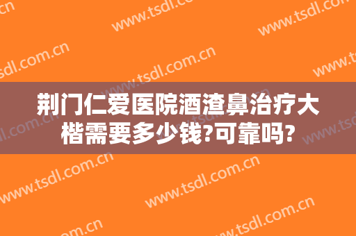 荆门仁爱医院酒渣鼻治疗大楷需要多少钱?可靠吗?