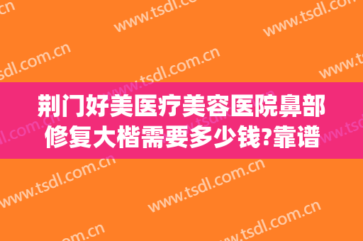 荆门好美医疗美容医院鼻部修复大楷需要多少钱?靠谱吗?(荆州鼻部整形修复)