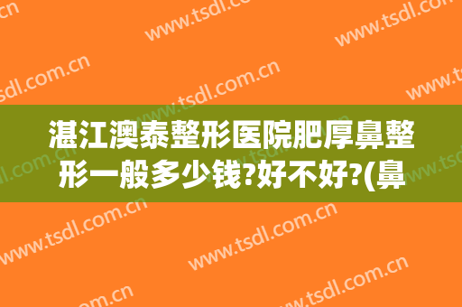湛江澳泰整形医院肥厚鼻整形一般多少钱?好不好?(鼻部整形怎么样)