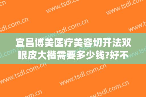 宜昌博美医疗美容切开法双眼皮大楷需要多少钱?好不好?(宜昌中心医院整形美容双眼皮)