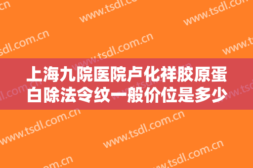 上海九院医院卢化祥胶原蛋白除法令纹一般价位是多少?贵不贵?