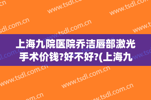 上海九院医院乔洁唇部激光手术价钱?好不好?(上海九院整形手术价格)
