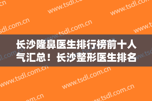 长沙隆鼻医生排行榜前十人气汇总！长沙整形医生排名(长沙有名的鼻整形医生)
