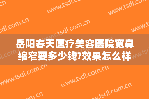岳阳春天医疗美容医院宽鼻缩窄要多少钱?效果怎么样?