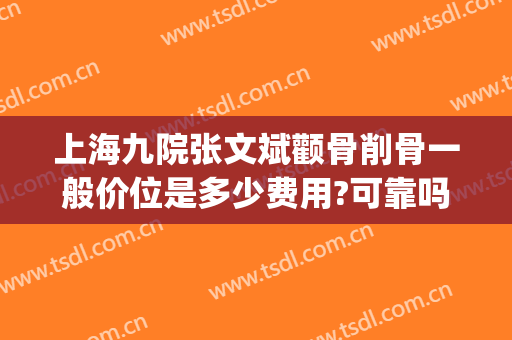 上海九院张文斌颧骨削骨一般价位是多少费用?可靠吗?(上海九院颧骨整形手术价格)