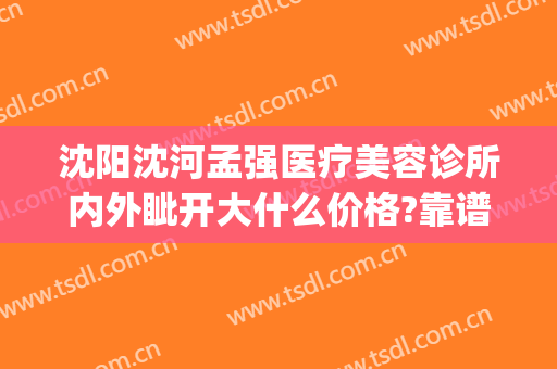 沈阳沈河孟强医疗美容诊所内外眦开大什么价格?靠谱吗?(沈阳孟强整形)