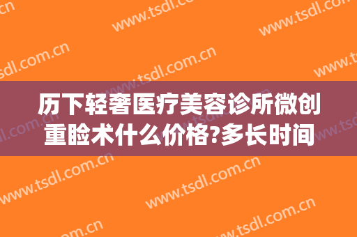 历下轻奢医疗美容诊所微创重睑术什么价格?多长时间恢复?(历下轻奢医疗美容诊所价格表)