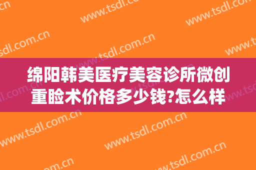 绵阳韩美医疗美容诊所微创重睑术价格多少钱?怎么样?(绵阳韩美整形美容医院)