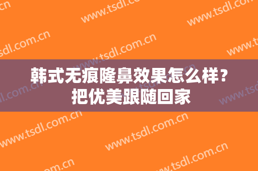 韩式无痕隆鼻效果怎么样？ 把优美跟随回家