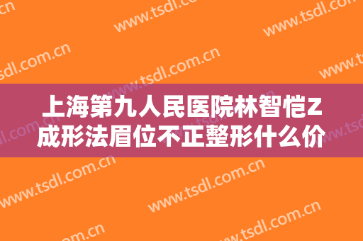 上海第九人民医院林智恺Z成形法眉位不正整形什么价格?有哪些优势?