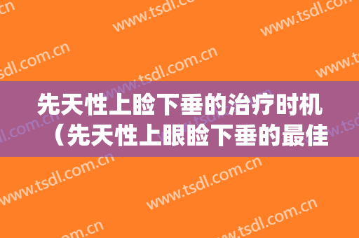 先天性上睑下垂的治疗时机（先天性上眼睑下垂的最佳治疗时间）(儿童先天性上睑下垂手术时机及治疗方式)