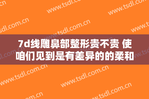 7d线雕鼻部整形贵不贵 使咱们见到是有差异的的柔和