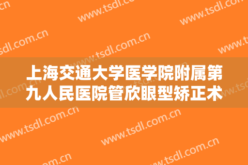 上海交通大学医学院附属第九人民医院管欣眼型矫正术价格?需要多久恢复?