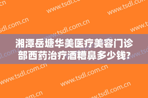 湘潭岳塘华美医疗美容门诊部西药治疗酒糟鼻多少钱?好不好?