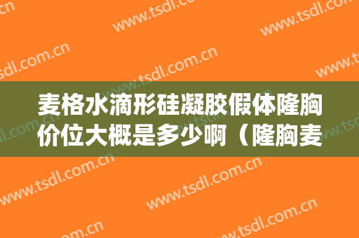 麦格水滴形硅凝胶假体隆胸价位大概是多少啊（隆胸麦格假体多少钱）(麦格假体怎么样)