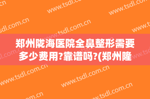 郑州陇海医院全鼻整形需要多少费用?靠谱吗?(郑州隆鼻多少钱)