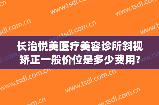 长治悦美医疗美容诊所斜视矫正一般价位是多少费用?怎么样?(长治牙齿矫正价位)