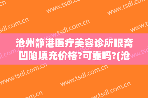 沧州静港医疗美容诊所眼窝凹陷填充价格?可靠吗?(沧州静港整形医院)