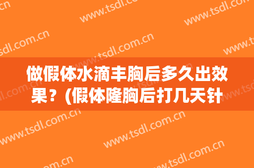 做假体水滴丰胸后多久出效果？(假体隆胸后打几天针)