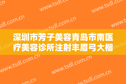 深圳市芳子美容青岛市南医疗美容诊所注射丰眉弓大楷需要多少钱?可靠吗?