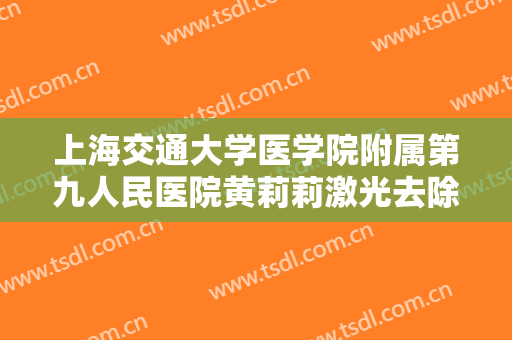 上海交通大学医学院附属第九人民医院黄莉莉激光去除鲜红斑痣价格表!贵不贵?