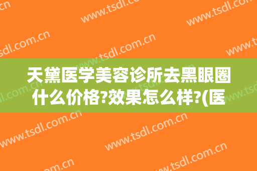 天黛医学美容诊所去黑眼圈什么价格?效果怎么样?(医美去黑眼圈大概价位)