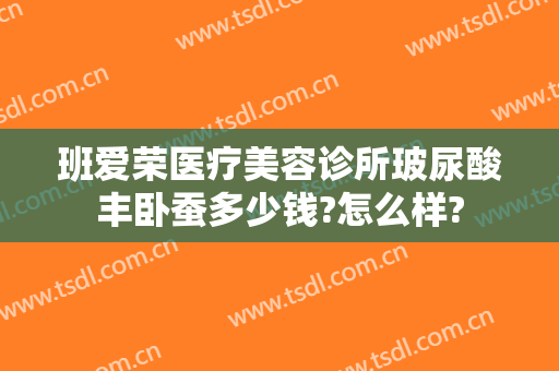 班爱荣医疗美容诊所玻尿酸丰卧蚕多少钱?怎么样?