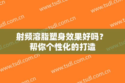 射频溶脂塑身效果好吗？ 帮你个性化的打造