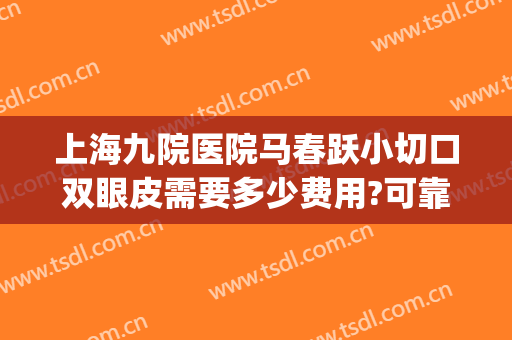 上海九院医院马春跃小切口双眼皮需要多少费用?可靠吗?(上海九院割双眼皮医生推荐)