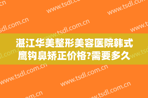 湛江华美整形美容医院韩式鹰钩鼻矫正价格?需要多久恢复?(鹰钩鼻矫正大概多少钱)