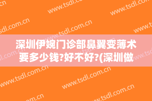 深圳伊婉门诊部鼻翼变薄术要多少钱?好不好?(深圳做鼻翼缩小哪家医院好)