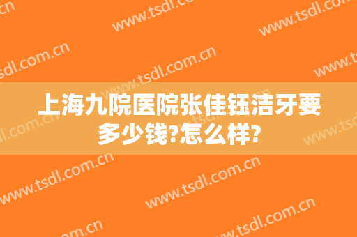 上海九院医院张佳钰洁牙要多少钱?怎么样?