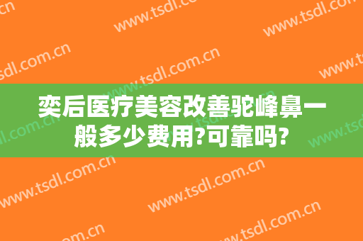 奕后医疗美容改善驼峰鼻一般多少费用?可靠吗?