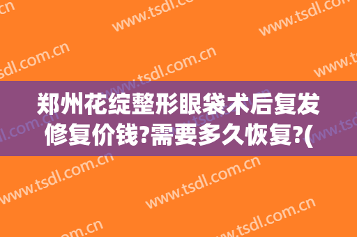 郑州花绽整形眼袋术后复发修复价钱?需要多久恢复?(郑州割眼袋最好口碑的整形医院)